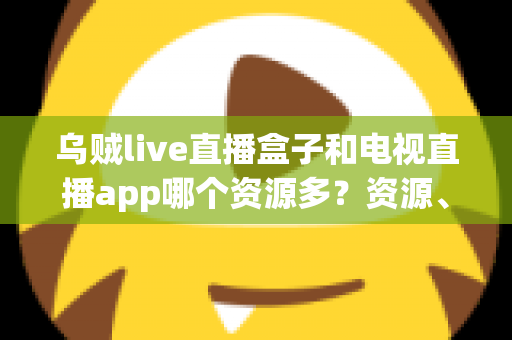 乌贼live直播盒子和电视直播app哪个资源多？资源、画质、体验全维度对比指南