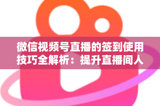微信视频号直播的签到使用技巧全解析:提升直播间人气与粉丝黏性的实战运营指南 微信视频号直播的签到使用技巧全解析:提升直播间人气与粉丝黏性的实战运营指南