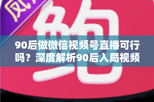 90后做微信视频号直播可行吗?深度解析90后入局视频号直播的机遇、挑战与实战攻略 90后做微信视频号直播可行吗?深度解析90后入局视频号直播的机遇、挑战与实战攻略