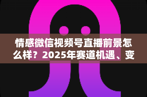 情感微信视频号直播前景怎么样?2025年赛道机遇、变现模式与入局指南全面解析 情感微信视频号直播前景怎么样?2025年赛道机遇、变现模式与入局指南全面解析