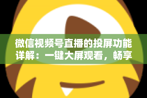 微信视频号直播的投屏功能详解：一键大屏观看，畅享沉浸式直播新体验