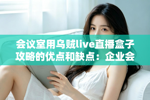 会议室用乌贼live直播盒子攻略的优点和缺点：企业会议直播设备选购与部署完全指南