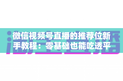 微信视频号直播的推荐位新手教程:零基础也能吃透平台流量的实战指南 微信视频号直播的推荐位新手教程:零基础也能吃透平台流量的实战指南