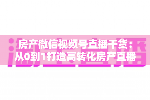 房产微信视频号直播干货:从0到1打造高转化房产直播间的实战指南 房产微信视频号直播干货:从0到1打造高转化房产直播间的实战指南