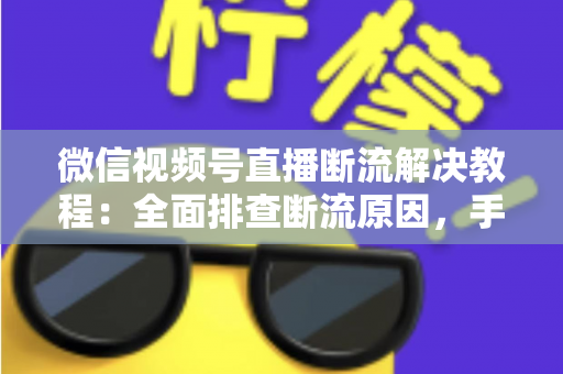 微信视频号直播断流解决教程：全面排查断流原因，手把手教你恢复稳定开播