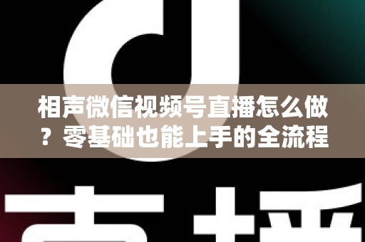相声微信视频号直播怎么做?零基础也能上手的全流程实战指南 相声微信视频号直播怎么做?零基础也能上手的全流程实战指南