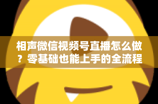 相声微信视频号直播怎么做？零基础也能上手的全流程实战指南