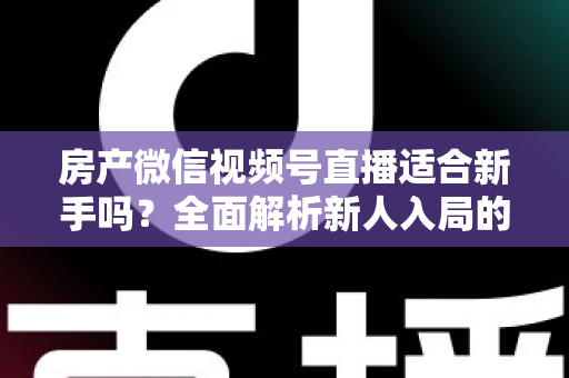 房产微信视频号直播适合新手吗?全面解析新人入局的可行性、优势与实操指南 房产微信视频号直播适合新手吗?全面解析新人入局的可行性、优势与实操指南