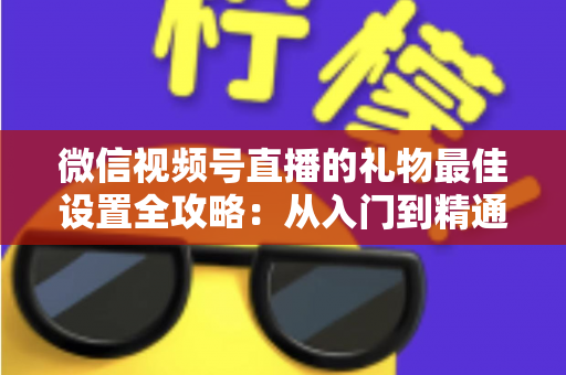微信视频号直播的礼物最佳设置全攻略：从入门到精通的收益优化指南
