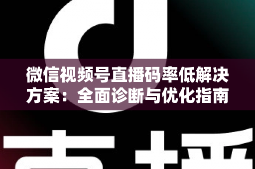 微信视频号直播码率低解决方案：全面诊断与优化指南，助你轻松提升直播画质与观看体验
