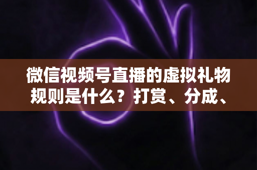 微信视频号直播的虚拟礼物规则是什么？打赏、分成、提现一站式全解读