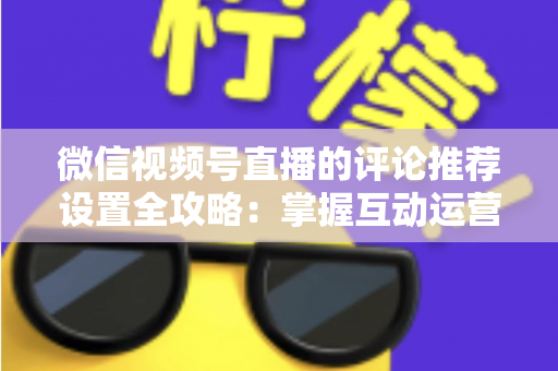 微信视频号直播的评论推荐设置全攻略:掌握互动运营核心技巧,让直播间人气与转化双提升 微信视频号直播的评论推荐设置全攻略:掌握互动运营核心技巧,让直播间人气与转化双提升