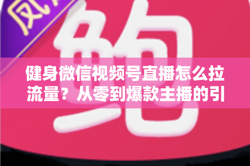 健身微信视频号直播怎么拉流量？从零到爆款主播的引流实战指南