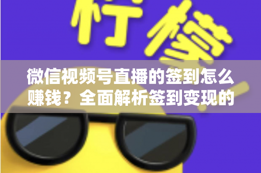 微信视频号直播的签到怎么赚钱？全面解析签到变现的实战方法与技巧