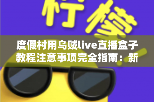 度假村用乌贼live直播盒子教程注意事项完全指南：新手也能快速上手的实战手册