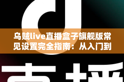 乌贼live直播盒子旗舰版常见设置完全指南:从入门到精通的核心配置教程 乌贼live直播盒子旗舰版常见设置完全指南:从入门到精通的核心配置教程