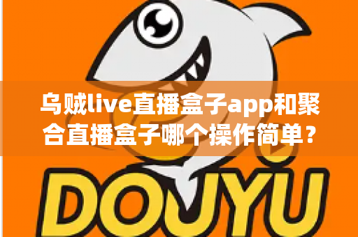 乌贼live直播盒子app和聚合直播盒子哪个操作简单？新手也能快速上手的完整对比指南