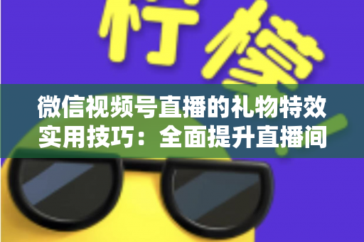 微信视频号直播的礼物特效实用技巧：全面提升直播间人气与收益的实战指南