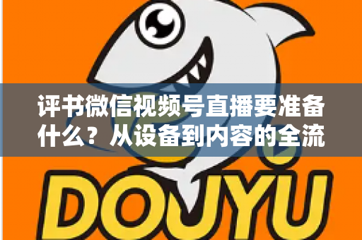 评书微信视频号直播要准备什么？从设备到内容的全流程筹备指南，助你首播人气爆棚