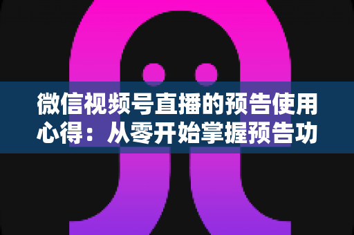 微信视频号直播的预告使用心得:从零开始掌握预告功能,让直播间人气翻倍的实战指南 微信视频号直播的预告使用心得:从零开始掌握预告功能,让直播间人气翻倍的实战指南