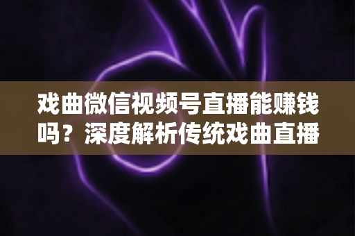 戏曲微信视频号直播能赚钱吗?深度解析传统戏曲直播的变现机遇与实操路径 戏曲微信视频号直播能赚钱吗?深度解析传统戏曲直播的变现机遇与实操路径