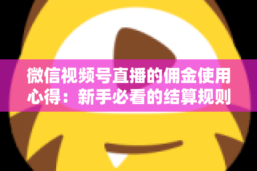 微信视频号直播的佣金使用心得:新手必看的结算规则、提现流程与增收实战指南 微信视频号直播的佣金使用心得:新手必看的结算规则、提现流程与增收实战指南