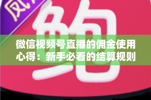 微信视频号直播的佣金使用心得:新手必看的结算规则、提现流程与增收实战指南 微信视频号直播的佣金使用心得:新手必看的结算规则、提现流程与增收实战指南