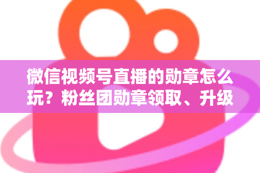 微信视频号直播的勋章怎么玩?粉丝团勋章领取、升级与互动玩法全解析 微信视频号直播的勋章怎么玩?粉丝团勋章领取、升级与互动玩法全解析