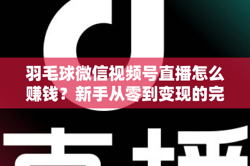 羽毛球微信视频号直播怎么赚钱？新手从零到变现的完整实战攻略