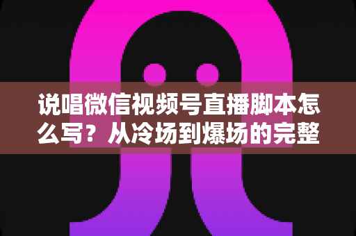 说唱微信视频号直播脚本怎么写?从冷场到爆场的完整实操指南 说唱微信视频号直播脚本怎么写?从冷场到爆场的完整实操指南
