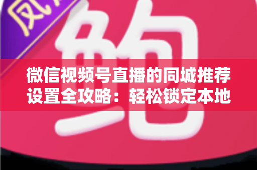 微信视频号直播的同城推荐设置全攻略:轻松锁定本地精准流量的实操指南 微信视频号直播的同城推荐设置全攻略:轻松锁定本地精准流量的实操指南