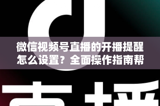 微信视频号直播的开播提醒怎么设置？全面操作指南帮你轻松不错过每一场精彩直播