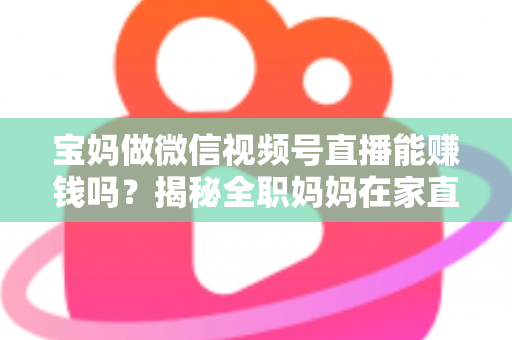 宝妈做微信视频号直播能赚钱吗?揭秘全职妈妈在家直播变现的真实方法与实战攻略 宝妈做微信视频号直播能赚钱吗?揭秘全职妈妈在家直播变现的真实方法与实战攻略