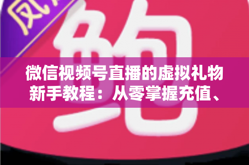 微信视频号直播的虚拟礼物新手教程:从零掌握充值、赠送与提现的全流程直播变现指南 微信视频号直播的虚拟礼物新手教程:从零掌握充值、赠送与提现的全流程直播变现指南