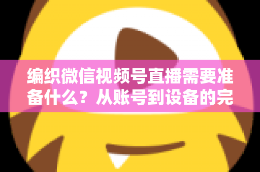 编织微信视频号直播需要准备什么?从账号到设备的完整准备指南全解析 编织微信视频号直播需要准备什么?从账号到设备的完整准备指南全解析