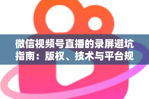微信视频号直播的录屏避坑指南:版权、技术与平台规则全解析 微信视频号直播的录屏避坑指南:版权、技术与平台规则全解析