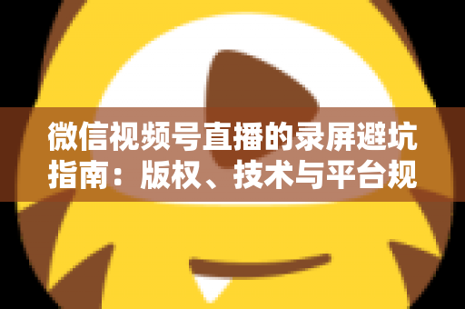 微信视频号直播的录屏避坑指南:版权、技术与平台规则全解析 微信视频号直播的录屏避坑指南:版权、技术与平台规则全解析