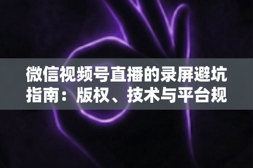 微信视频号直播的录屏避坑指南:版权、技术与平台规则全解析 微信视频号直播的录屏避坑指南:版权、技术与平台规则全解析