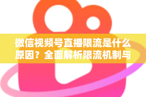 微信视频号直播限流是什么原因？全面解析限流机制与实用解决方案