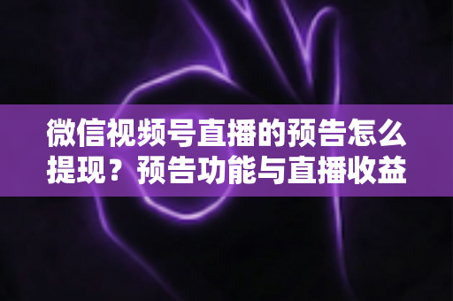 微信视频号直播的预告怎么提现？预告功能与直播收益提现全流程详解