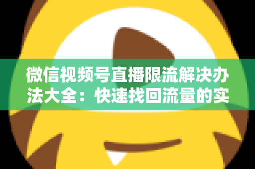 微信视频号直播限流解决办法大全:快速找回流量的实战运营指南 微信视频号直播限流解决办法大全:快速找回流量的实战运营指南