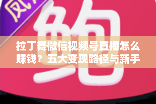 拉丁舞微信视频号直播怎么赚钱？五大变现路径与新手实操指南全解析