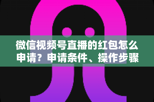 微信视频号直播的红包怎么申请?申请条件、操作步骤与实用技巧全解析 微信视频号直播的红包怎么申请?申请条件、操作步骤与实用技巧全解析