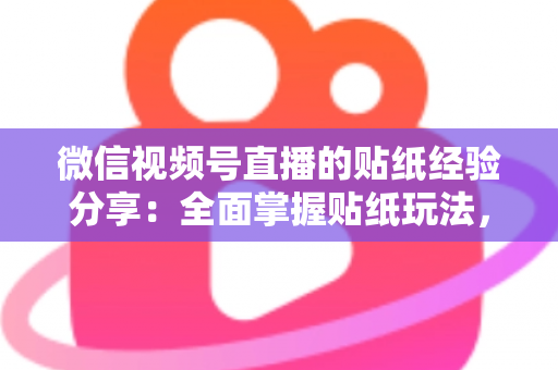 微信视频号直播的贴纸经验分享：全面掌握贴纸玩法，让直播间人气飙升的实用指南