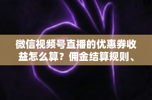 微信视频号直播的优惠券收益怎么算？佣金结算规则、到账周期与提现技巧全解析