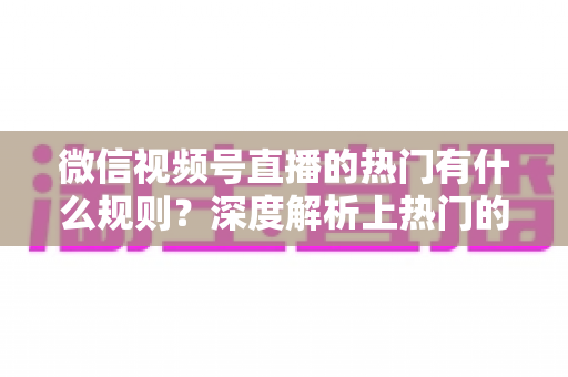 微信视频号直播的热门有什么规则?深度解析上热门的算法逻辑与实战运营指南 微信视频号直播的热门有什么规则?深度解析上热门的算法逻辑与实战运营指南