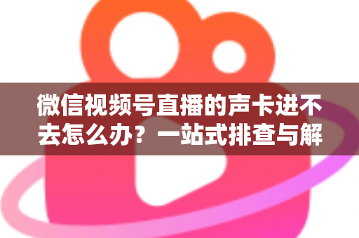 微信视频号直播的声卡进不去怎么办？一站式排查与解决方案全攻略