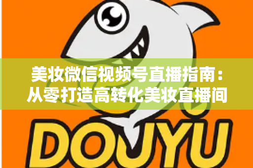 美妆微信视频号直播指南：从零打造高转化美妆直播间的全流程攻略