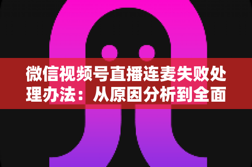 微信视频号直播连麦失败处理办法:从原因分析到全面解决方案的实用指南 微信视频号直播连麦失败处理办法:从原因分析到全面解决方案的实用指南