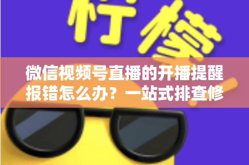 微信视频号直播的开播提醒报错怎么办？一站式排查修复攻略，助你不错过任何精彩直播